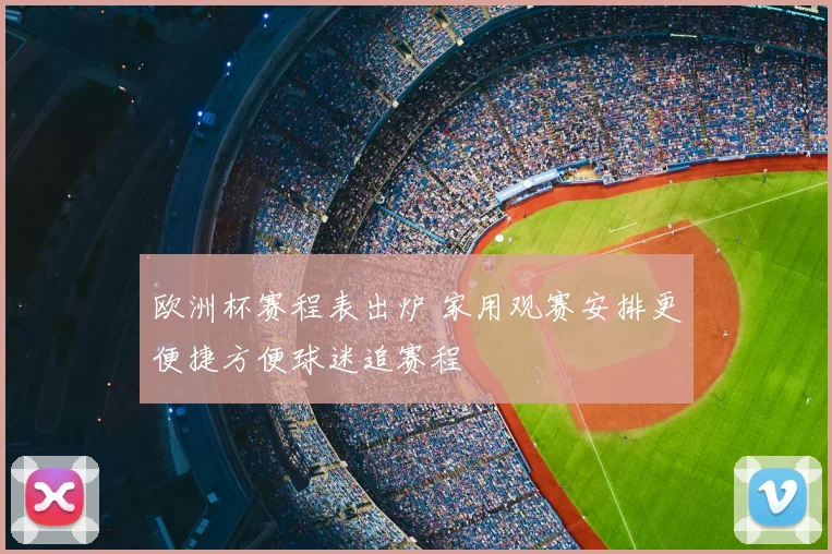 欧洲杯赛程表出炉 家用观赛安排更便捷方便球迷追赛程