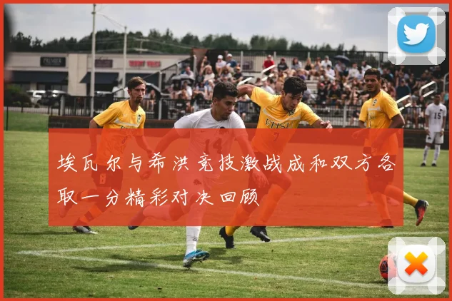 埃瓦尔与希洪竞技激战成和双方各取一分精彩对决回顾