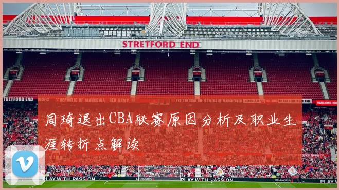 周琦退出CBA联赛原因分析及职业生涯转折点解读