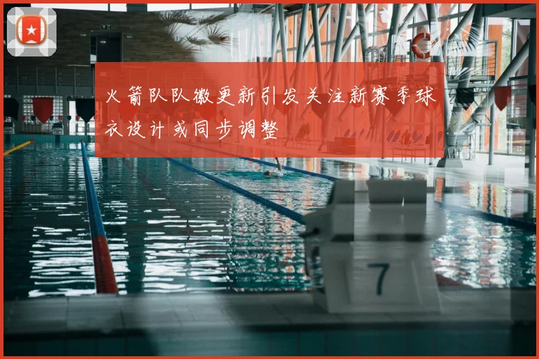 火箭队队徽更新引发关注新赛季球衣设计或同步调整