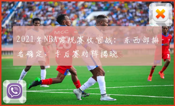 2021年NBA常规赛收官战:东西部排名确定,季后赛对阵揭晓