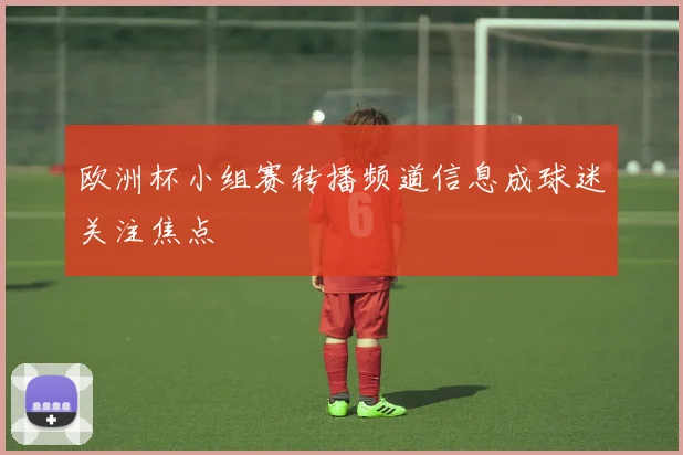 欧洲杯小组赛转播频道信息成球迷关注焦点