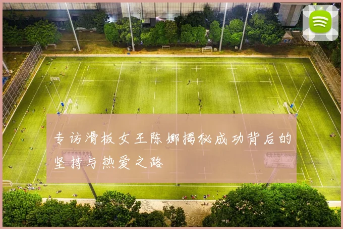 专访滑板女王陈娜揭秘成功背后的坚持与热爱之路