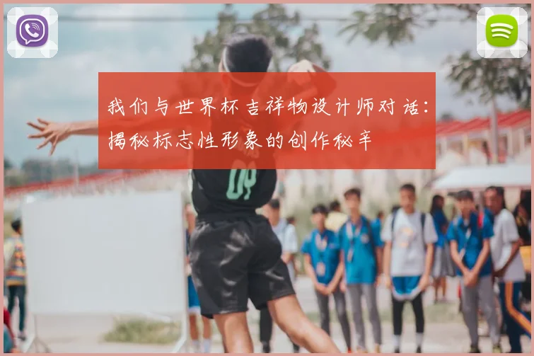 我们与世界杯吉祥物设计师对话：揭秘标志性形象的创作秘辛